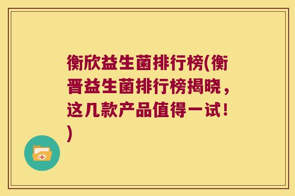 衡欣益生菌排行榜(衡晋益生菌排行榜揭晓，这几款产品值得一试！)