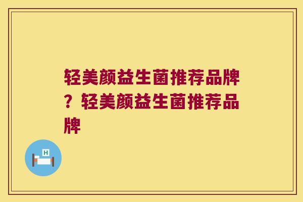 轻美颜益生菌推荐品牌？轻美颜益生菌推荐品牌