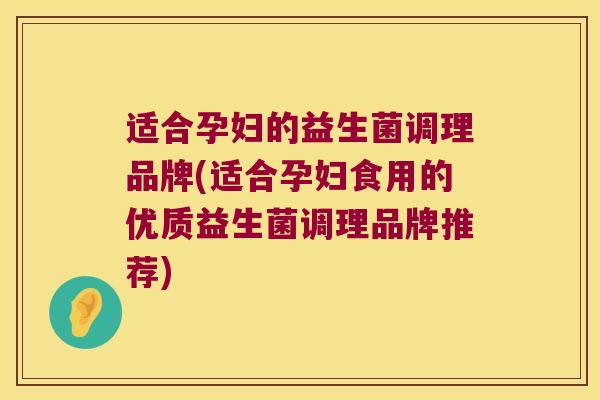 适合孕妇的益生菌调理品牌(适合孕妇食用的优质益生菌调理品牌推荐)