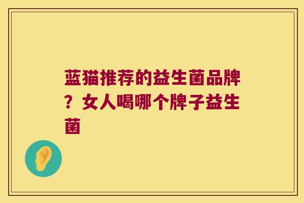 蓝猫推荐的益生菌品牌？女人喝哪个牌子益生菌