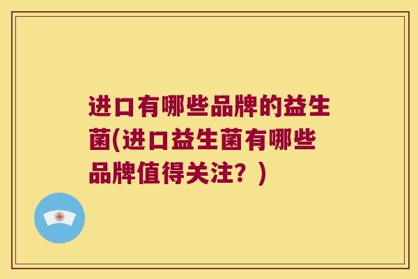 进口有哪些品牌的益生菌(进口益生菌有哪些品牌值得关注？)