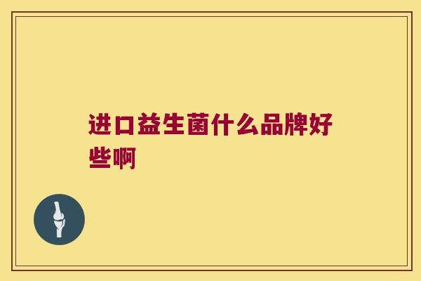 进口益生菌什么品牌好些啊 进口益生菌什么品牌好些啊