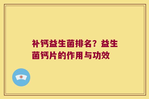 补钙益生菌排名？益生菌钙片的作用与功效