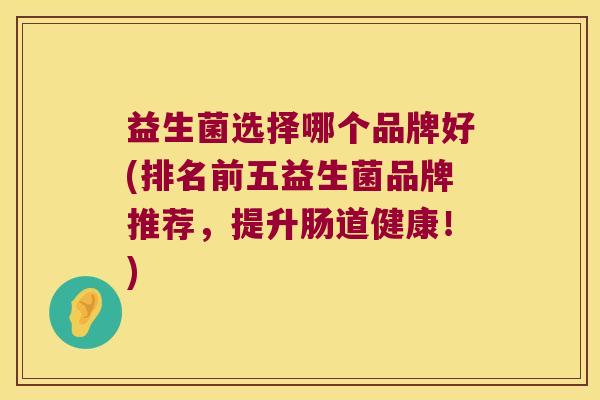 益生菌选择哪个品牌好(排名前五益生菌品牌推荐，提升肠道健康！)