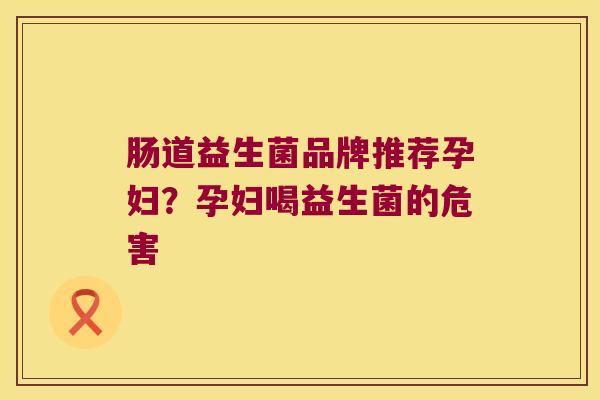 肠道益生菌品牌推荐孕妇？孕妇喝益生菌的危害