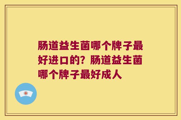 肠道益生菌哪个牌子最好进口的？肠道益生菌哪个牌子最好成人