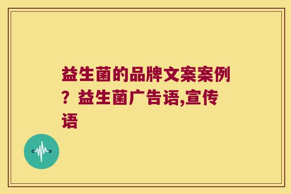 益生菌的品牌文案案例？益生菌广告语,宣传语