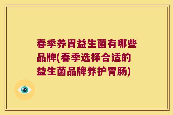 春季养胃益生菌有哪些品牌(春季选择合适的益生菌品牌养护) 春季养胃益生菌有哪些品牌(春季选择合适的益生菌品牌养护)
