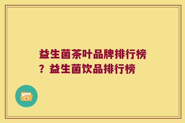 益生菌茶叶品牌排行榜?益生菌饮品排行榜 益生菌茶叶品牌排行榜?益生菌饮品排行榜