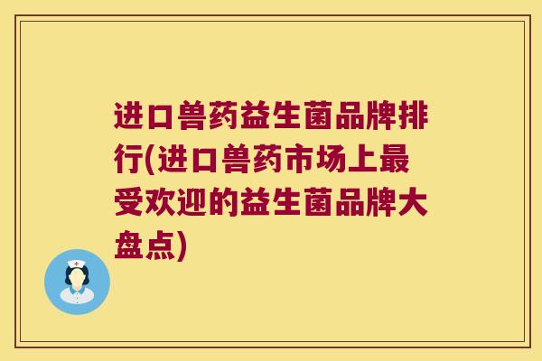 进口兽药益生菌品牌排行(进口兽药市场上受欢迎的益生菌品牌大盘点) 进口兽药益生菌品牌排行(进口兽药市场上受欢迎的益生菌品牌大盘点)