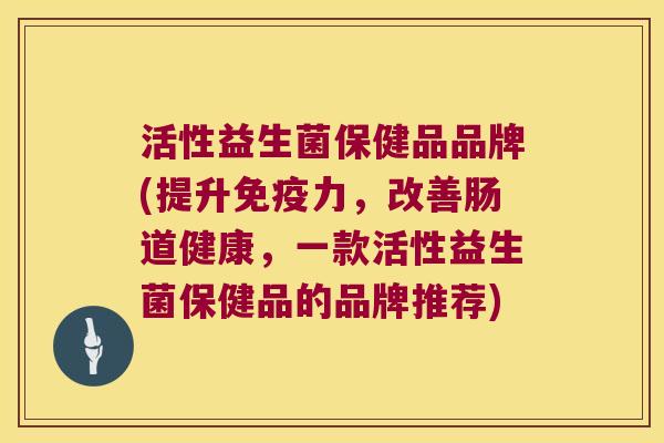 活性益生菌保健品品牌(提升力，改善肠道健康，一款活性益生菌保健品的品牌推荐)