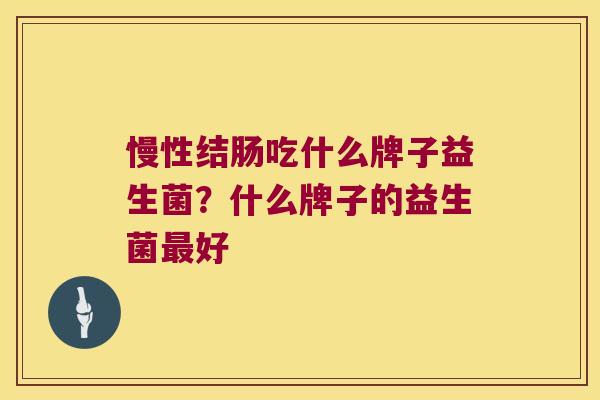 慢性结肠吃什么牌子益生菌?什么牌子的益生菌好 慢性结肠吃什么牌子益生菌?什么牌子的益生菌好
