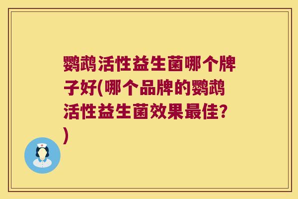 鹦鹉活性益生菌哪个牌子好(哪个品牌的鹦鹉活性益生菌效果最佳？)