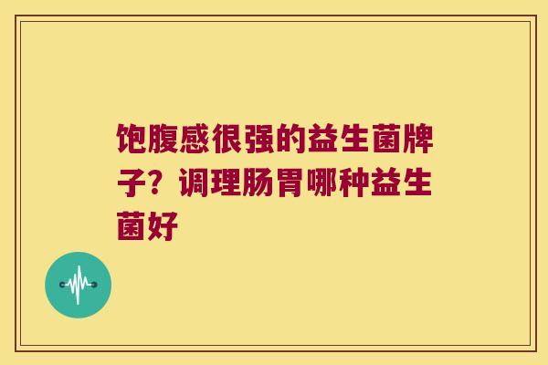 饱腹感很强的益生菌牌子?调理肠胃哪种益生菌好 饱腹感很强的益生菌牌子?调理肠胃哪种益生菌好