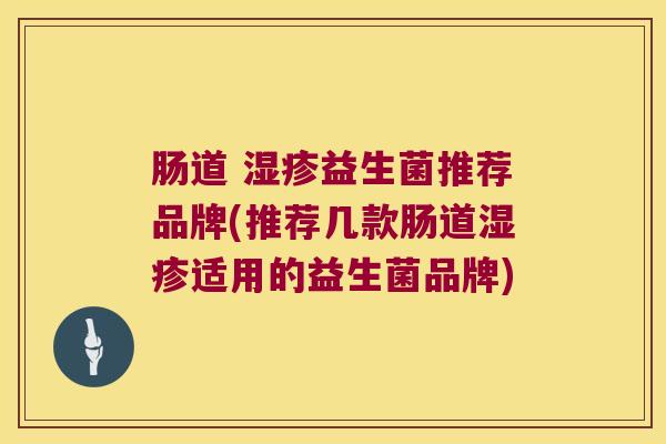 肠道 益生菌推荐品牌(推荐几款肠道适用的益生菌品牌) 肠道 益生菌推荐品牌(推荐几款肠道适用的益生菌品牌)