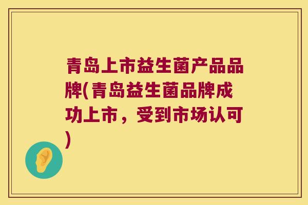 青岛上市益生菌产品品牌(青岛益生菌品牌成功上市，受到市场认可)