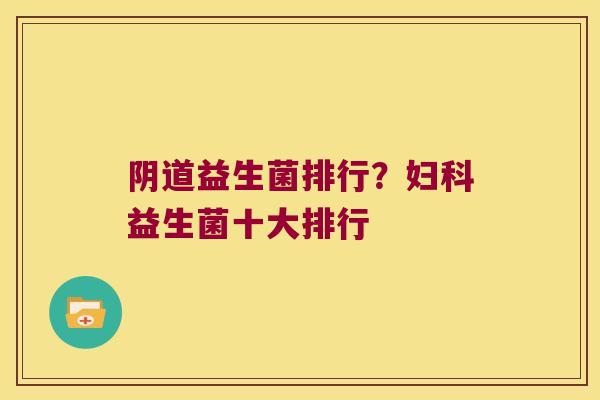 阴道益生菌排行？妇科益生菌十大排行