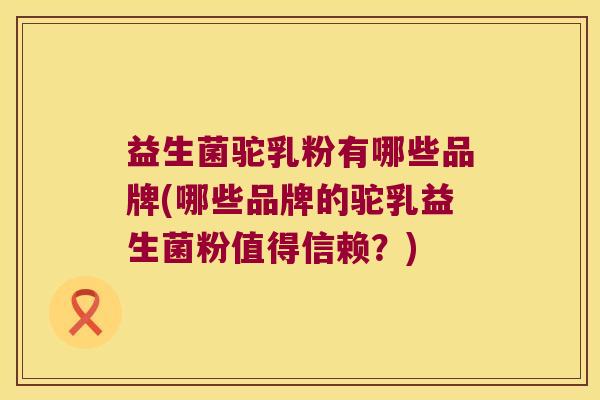 益生菌驼乳粉有哪些品牌(哪些品牌的驼乳益生菌粉值得信赖？)