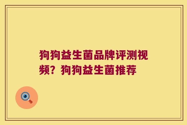 狗狗益生菌品牌评测视频?狗狗益生菌推荐 狗狗益生菌品牌评测视频?狗狗益生菌推荐