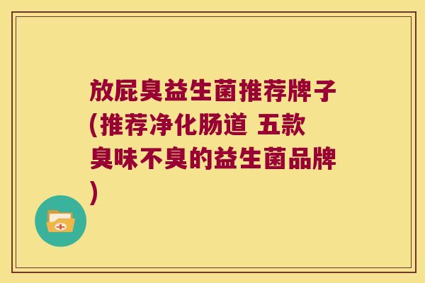 放屁臭益生菌推荐牌子(推荐净化肠道 五款臭味不臭的益生菌品牌)
