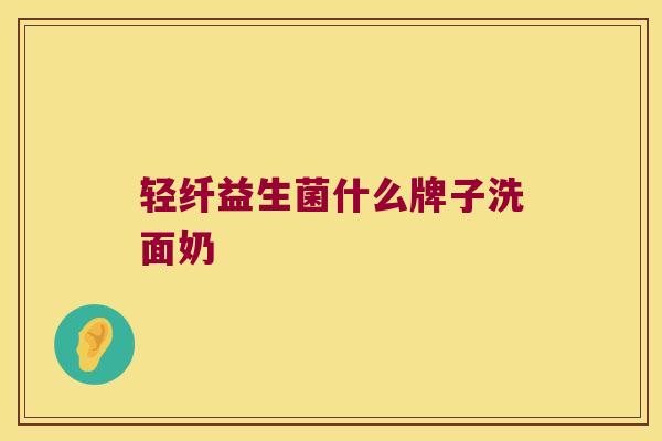 轻纤益生菌什么牌子洗面奶