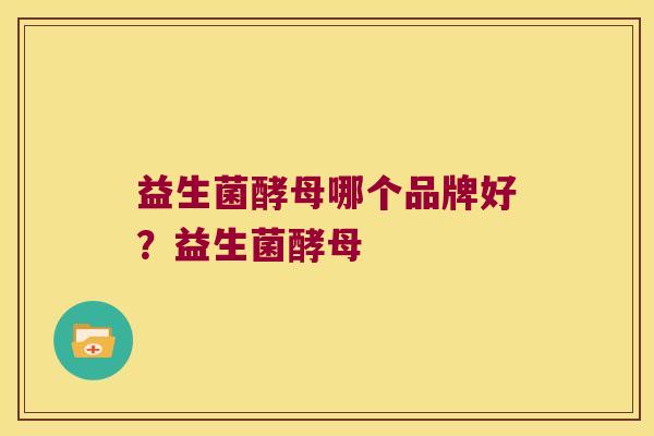 益生菌酵母哪个品牌好？益生菌酵母