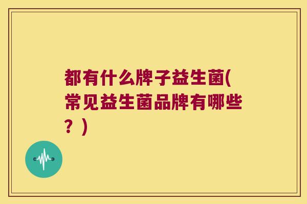 都有什么牌子益生菌(常见益生菌品牌有哪些？)
