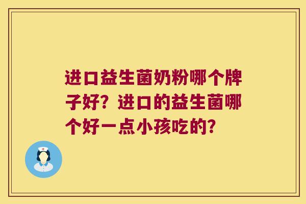 进口益生菌奶粉哪个牌子好?进口的益生菌哪个好一点小孩吃的? 进口益生菌奶粉哪个牌子好?进口的益生菌哪个好一点小孩吃的?