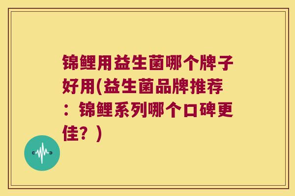 锦鲤用益生菌哪个牌子好用(益生菌品牌推荐：锦鲤系列哪个口碑更佳？)