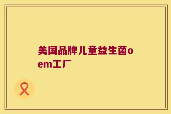美国品牌儿童益生菌oem工厂 美国品牌儿童益生菌oem工厂