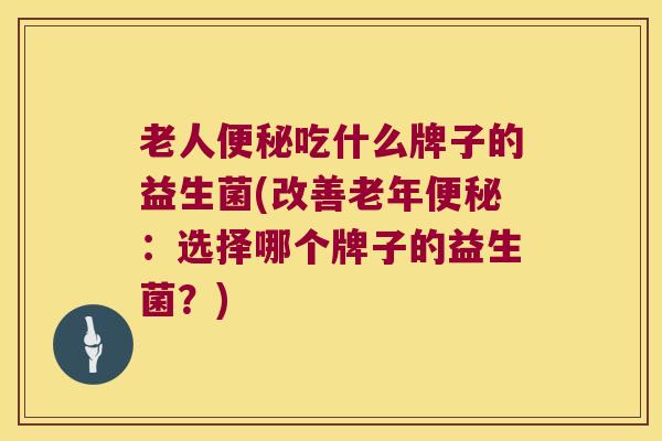 老人便秘吃什么牌子的益生菌(改善老年便秘：选择哪个牌子的益生菌？)