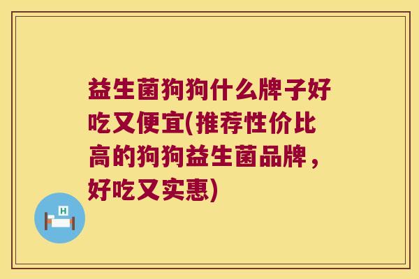 益生菌狗狗什么牌子好吃又便宜(推荐性价比高的狗狗益生菌品牌，好吃又实惠)