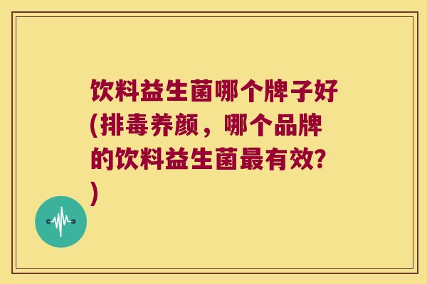 饮料益生菌哪个牌子好(养颜，哪个品牌的饮料益生菌有效？)
