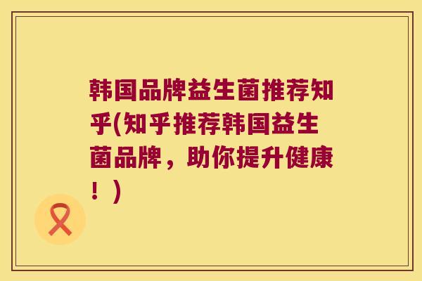 韩国品牌益生菌推荐知乎(知乎推荐韩国益生菌品牌,助你提升健康!) 韩国品牌益生菌推荐知乎(知乎推荐韩国益生菌品牌,助你提升健康!)