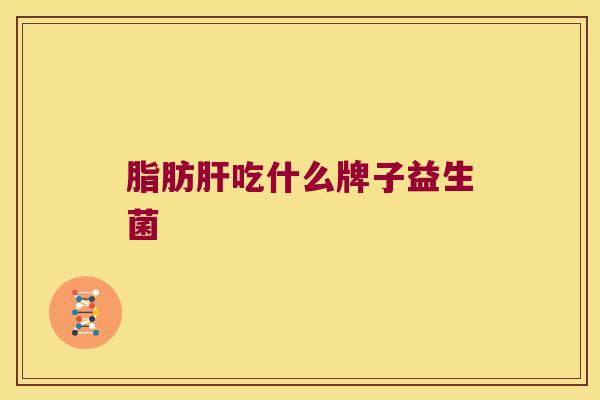 脂肪肝吃什么牌子益生菌