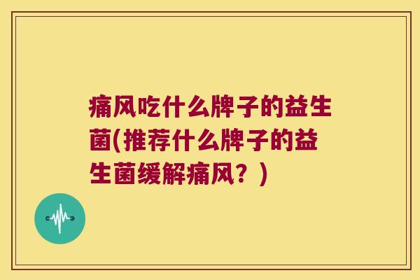 痛风吃什么牌子的益生菌(推荐什么牌子的益生菌缓解痛风？)