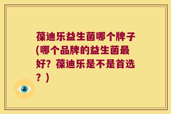 葆迪乐益生菌哪个牌子(哪个品牌的益生菌最好？葆迪乐是不是首选？)