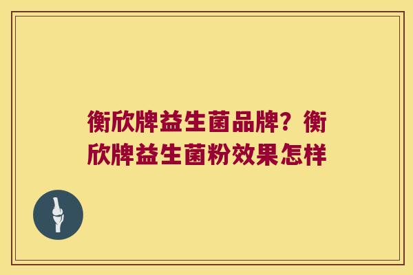 衡欣牌益生菌品牌？衡欣牌益生菌粉效果怎样