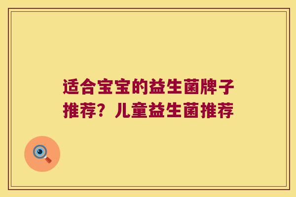 适合宝宝的益生菌牌子推荐？儿童益生菌推荐
