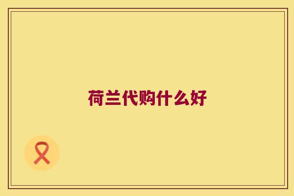 荷兰代购什么好 荷兰代购什么好