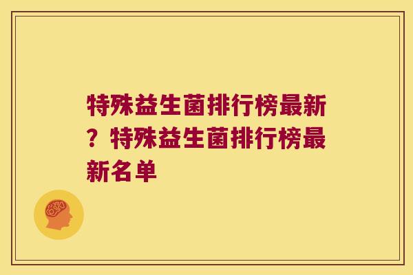 特殊益生菌排行榜最新？特殊益生菌排行榜最新名单