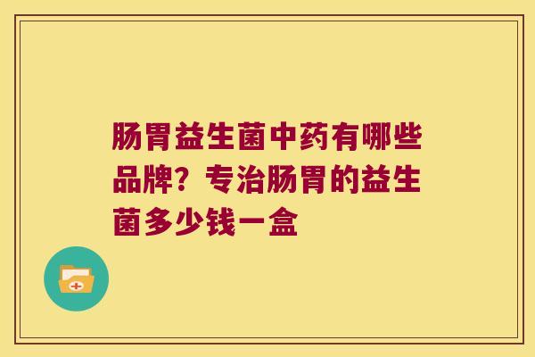 肠胃益生菌中药有哪些品牌？专治肠胃的益生菌多少钱一盒