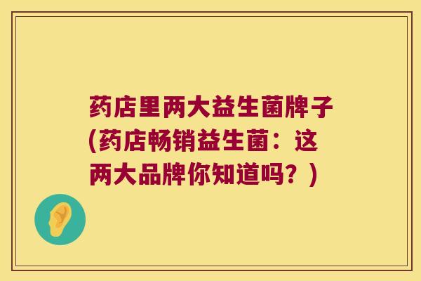 药店里两大益生菌牌子(药店畅销益生菌：这两大品牌你知道吗？)
