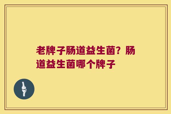 老牌子肠道益生菌？肠道益生菌哪个牌子