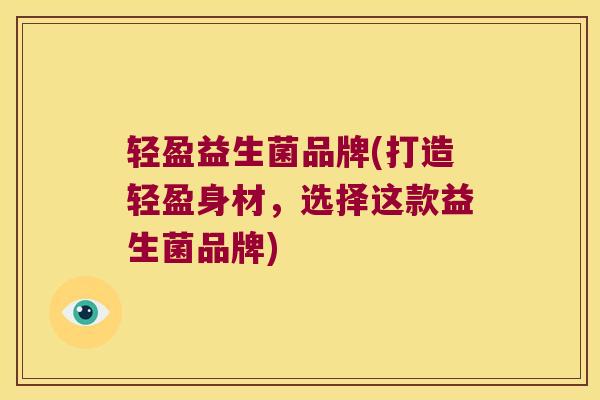 轻盈益生菌品牌(打造轻盈身材，选择这款益生菌品牌)