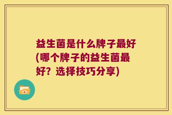 益生菌是什么牌子最好(哪个牌子的益生菌最好？选择技巧分享)