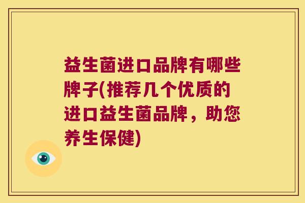 益生菌进口品牌有哪些牌子(推荐几个优质的进口益生菌品牌，助您养生保健)