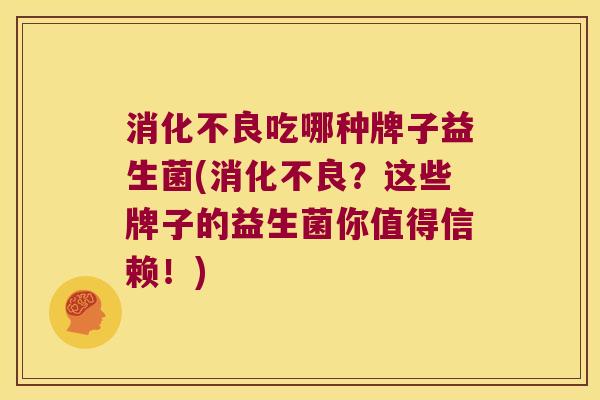 吃哪种牌子益生菌(？这些牌子的益生菌你值得信赖！)