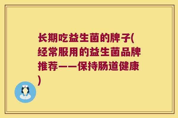 长期吃益生菌的牌子(经常服用的益生菌品牌推荐——保持肠道健康)