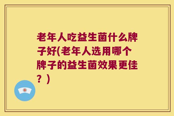 老年人吃益生菌什么牌子好(老年人选用哪个牌子的益生菌效果更佳？)